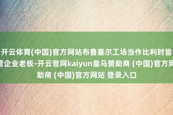 开云体育(中国)官方网站布鲁塞尔工场当作比利时皆门最大的私营企业老板-开云官网kaiyun皇马赞助商 (中国)官方网站 登录入口
