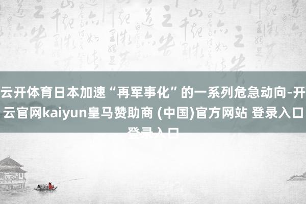 云开体育日本加速“再军事化”的一系列危急动向-开云官网kaiyun皇马赞助商 (中国)官方网站 登录入口