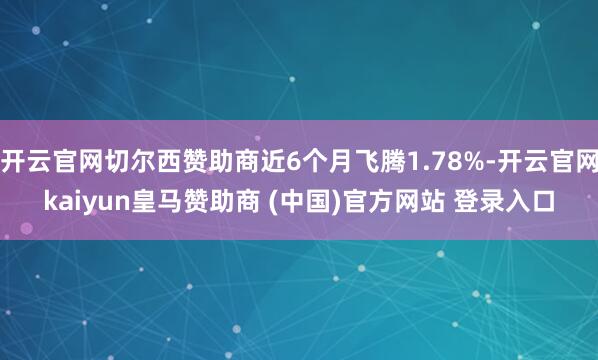 开云官网切尔西赞助商近6个月飞腾1.78%-开云官网kaiyun皇马赞助商 (中国)官方网站 登录入口