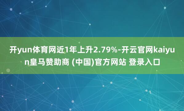 开yun体育网近1年上升2.79%-开云官网kaiyun皇马赞助商 (中国)官方网站 登录入口