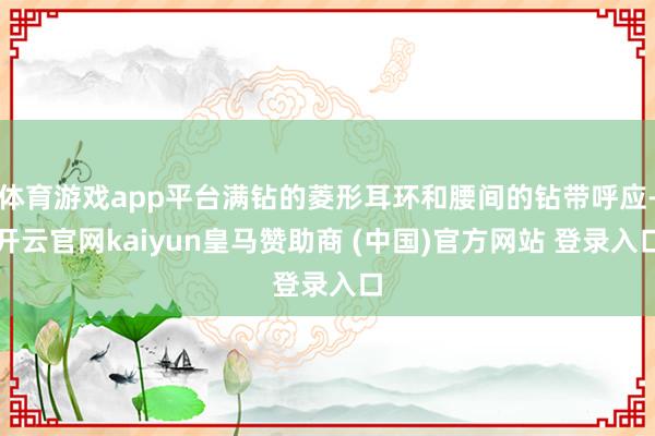 体育游戏app平台满钻的菱形耳环和腰间的钻带呼应-开云官网kaiyun皇马赞助商 (中国)官方网站 登录入口