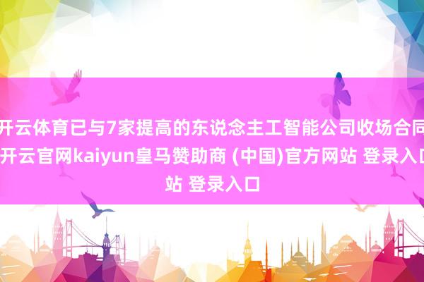 开云体育已与7家提高的东说念主工智能公司收场合同-开云官网kaiyun皇马赞助商 (中国)官方网站 登录入口