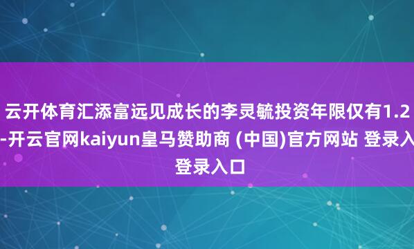 云开体育　　汇添富远见成长的李灵毓投资年限仅有1.2年-开云官网kaiyun皇马赞助商 (中国)官方网站 登录入口
