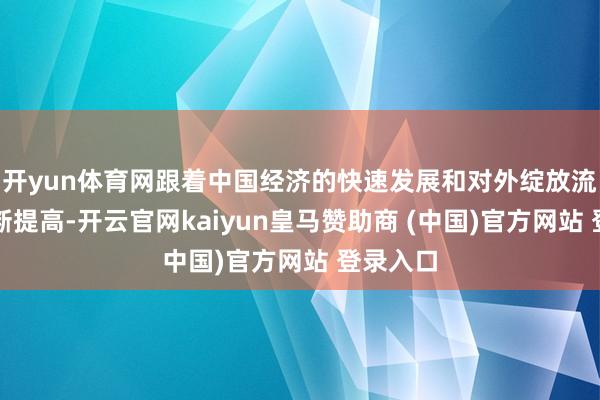 开yun体育网跟着中国经济的快速发展和对外绽放流程的不断提高-开云官网kaiyun皇马赞助商 (中国)官方网站 登录入口