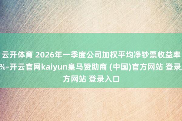 云开体育 2026年一季度公司加权平均净钞票收益率为7%-开云官网kaiyun皇马赞助商 (中国)官方网站 登录入口