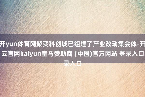 开yun体育网聚变科创城已组建了产业改动集会体-开云官网kaiyun皇马赞助商 (中国)官方网站 登录入口
