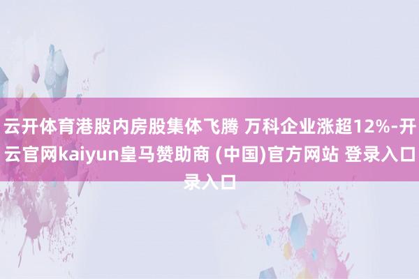 云开体育港股内房股集体飞腾 万科企业涨超12%-开云官网kaiyun皇马赞助商 (中国)官方网站 登录入口