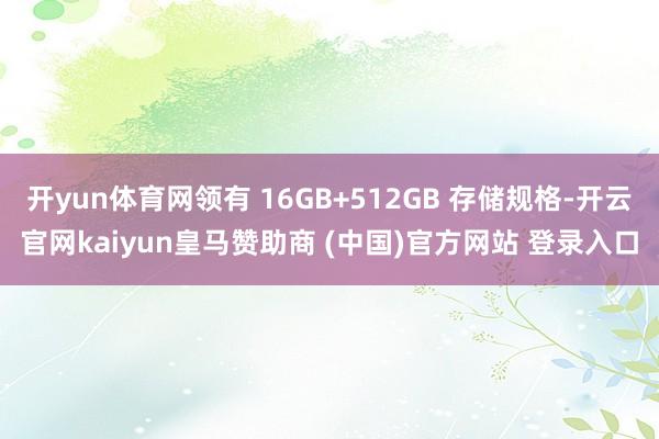 开yun体育网领有 16GB+512GB 存储规格-开云官网kaiyun皇马赞助商 (中国)官方网站 登录入口