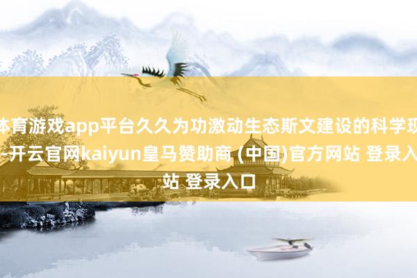 体育游戏app平台久久为功激动生态斯文建设的科学现实-开云官网kaiyun皇马赞助商 (中国)官方网站 登录入口