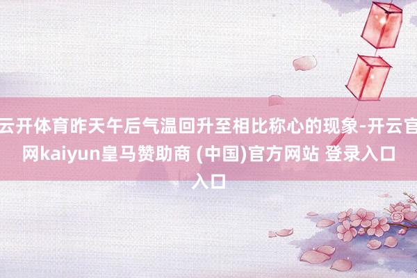 云开体育昨天午后气温回升至相比称心的现象-开云官网kaiyun皇马赞助商 (中国)官方网站 登录入口
