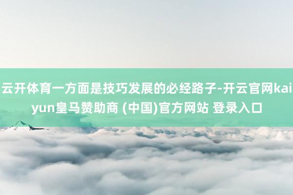 云开体育一方面是技巧发展的必经路子-开云官网kaiyun皇马赞助商 (中国)官方网站 登录入口