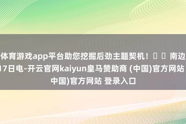 体育游戏app平台助您挖掘后劲主题契机！		　　南边财经3月17日电-开云官网kaiyun皇马赞助商 (中国)官方网站 登录入口