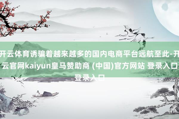 开云体育诱骗着越来越多的国内电商平台远航至此-开云官网kaiyun皇马赞助商 (中国)官方网站 登录入口