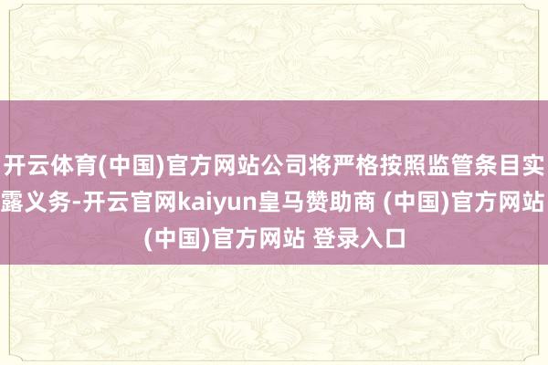 开云体育(中国)官方网站公司将严格按照监管条目实验信息裸露义务-开云官网kaiyun皇马赞助商 (中国)官方网站 登录入口