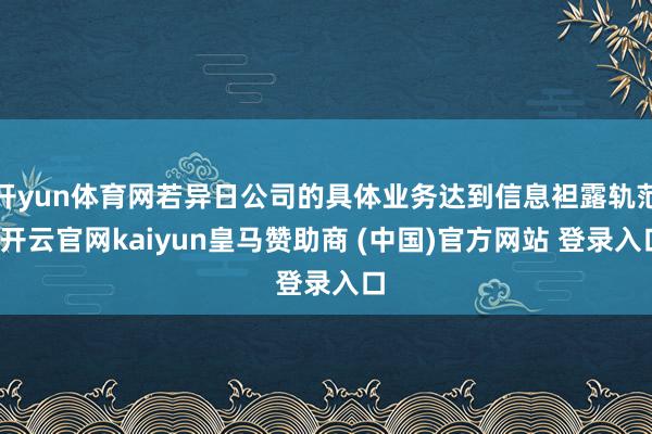 开yun体育网若异日公司的具体业务达到信息袒露轨范-开云官网kaiyun皇马赞助商 (中国)官方网站 登录入口