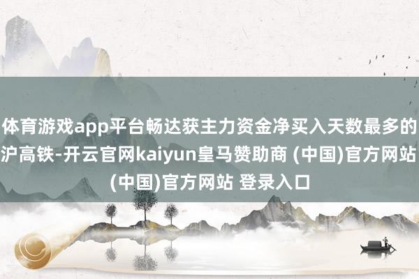 体育游戏app平台畅达获主力资金净买入天数最多的股票是京沪高铁-开云官网kaiyun皇马赞助商 (中国)官方网站 登录入口