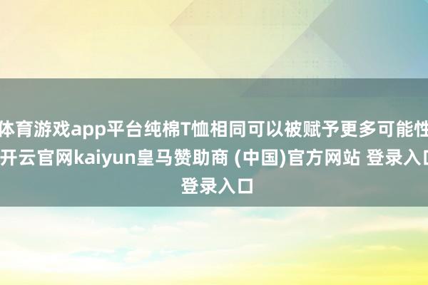 体育游戏app平台纯棉T恤相同可以被赋予更多可能性-开云官网kaiyun皇马赞助商 (中国)官方网站 登录入口