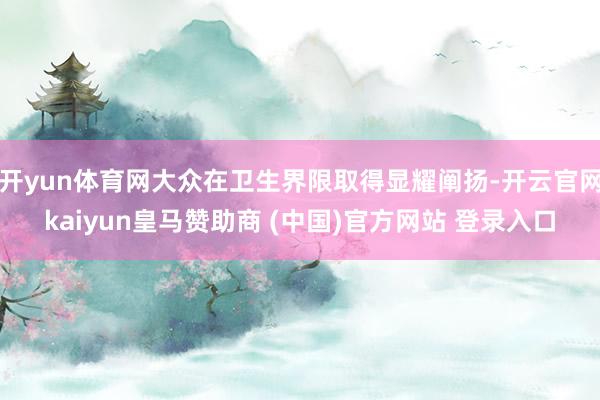 开yun体育网大众在卫生界限取得显耀阐扬-开云官网kaiyun皇马赞助商 (中国)官方网站 登录入口