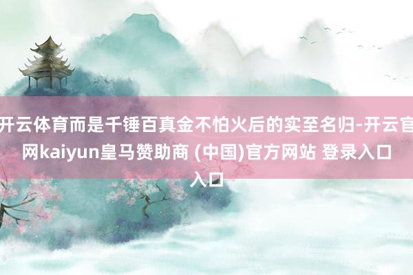 开云体育而是千锤百真金不怕火后的实至名归-开云官网kaiyun皇马赞助商 (中国)官方网站 登录入口