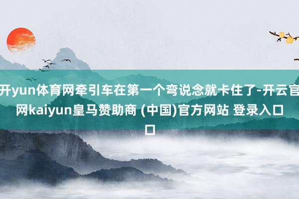 开yun体育网牵引车在第一个弯说念就卡住了-开云官网kaiyun皇马赞助商 (中国)官方网站 登录入口