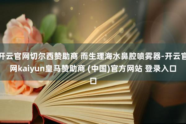 开云官网切尔西赞助商 而生理海水鼻腔喷雾器-开云官网kaiyun皇马赞助商 (中国)官方网站 登录入口