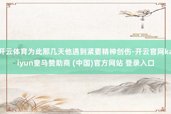 开云体育为此那几天他遇到紧要精神创伤-开云官网kaiyun皇马赞助商 (中国)官方网站 登录入口