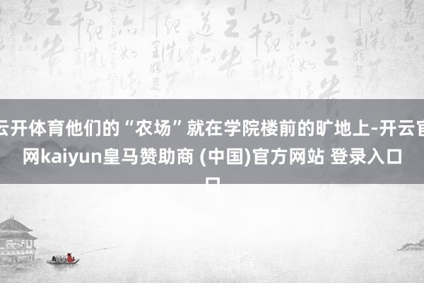 云开体育他们的“农场”就在学院楼前的旷地上-开云官网kaiyun皇马赞助商 (中国)官方网站 登录入口