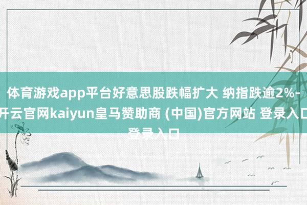 体育游戏app平台好意思股跌幅扩大 纳指跌逾2%-开云官网kaiyun皇马赞助商 (中国)官方网站 登录入口