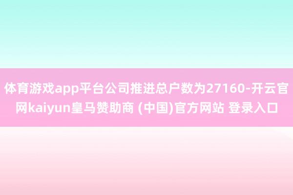 体育游戏app平台公司推进总户数为27160-开云官网kaiyun皇马赞助商 (中国)官方网站 登录入口