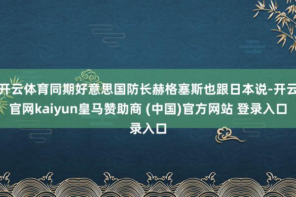 开云体育同期好意思国防长赫格塞斯也跟日本说-开云官网kaiyun皇马赞助商 (中国)官方网站 登录入口