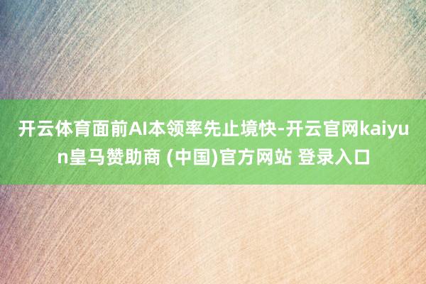 开云体育面前AI本领率先止境快-开云官网kaiyun皇马赞助商 (中国)官方网站 登录入口