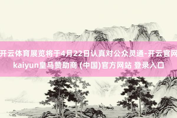 开云体育展览将于4月22日认真对公众灵通-开云官网kaiyun皇马赞助商 (中国)官方网站 登录入口