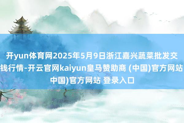 开yun体育网2025年5月9日浙江嘉兴蔬菜批发交往阛阓价钱行情-开云官网kaiyun皇马赞助商 (中国)官方网站 登录入口