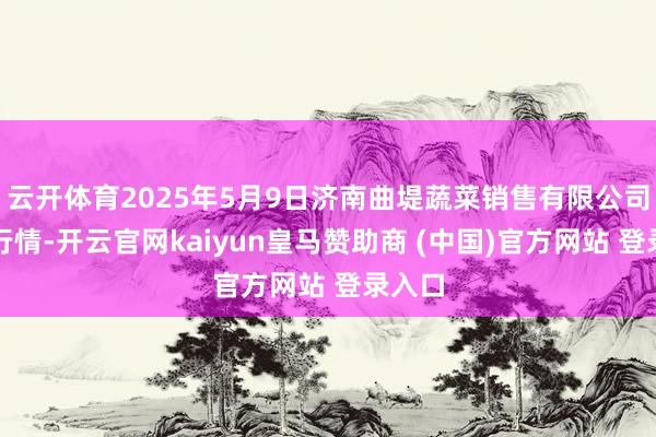 云开体育2025年5月9日济南曲堤蔬菜销售有限公司价钱行情-开云官网kaiyun皇马赞助商 (中国)官方网站 登录入口