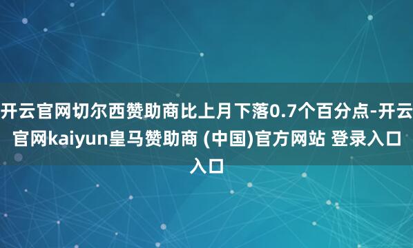 开云官网切尔西赞助商比上月下落0.7个百分点-开云官网kaiyun皇马赞助商 (中国)官方网站 登录入口