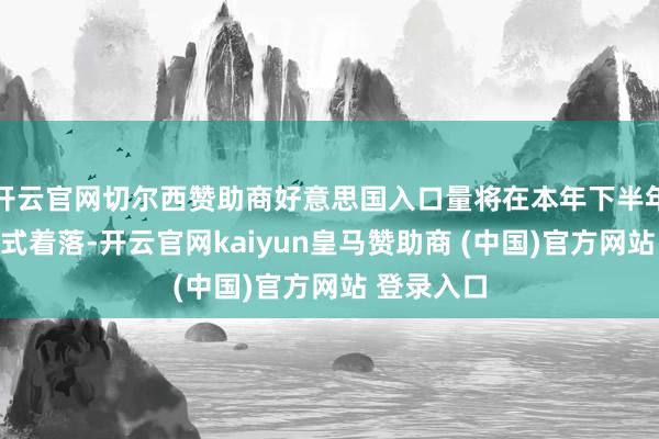 开云官网切尔西赞助商好意思国入口量将在本年下半年出现断崖式着落-开云官网kaiyun皇马赞助商 (中国)官方网站 登录入口