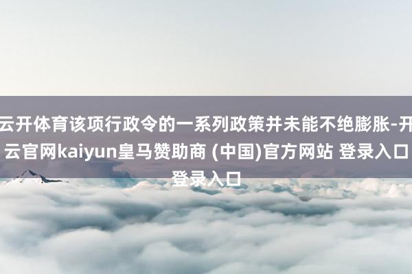 云开体育该项行政令的一系列政策并未能不绝膨胀-开云官网kaiyun皇马赞助商 (中国)官方网站 登录入口