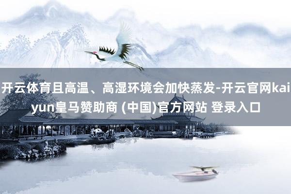 开云体育且高温、高湿环境会加快蒸发-开云官网kaiyun皇马赞助商 (中国)官方网站 登录入口