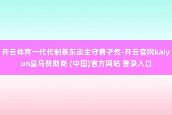 开云体育一代代制茶东谈主守着孑然-开云官网kaiyun皇马赞助商 (中国)官方网站 登录入口