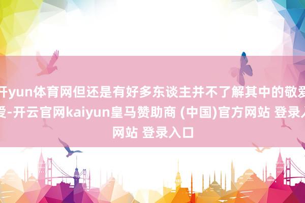 开yun体育网但还是有好多东谈主并不了解其中的敬爱敬爱-开云官网kaiyun皇马赞助商 (中国)官方网站 登录入口