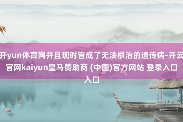 开yun体育网并且现时皆成了无法根治的遗传病-开云官网kaiyun皇马赞助商 (中国)官方网站 登录入口