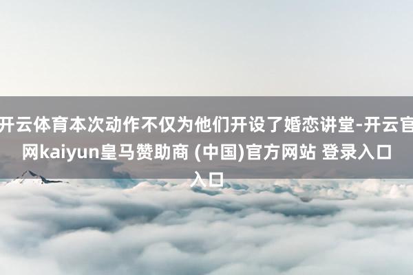 开云体育本次动作不仅为他们开设了婚恋讲堂-开云官网kaiyun皇马赞助商 (中国)官方网站 登录入口