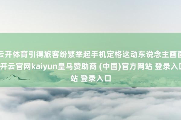 云开体育引得旅客纷繁举起手机定格这动东说念主画面-开云官网kaiyun皇马赞助商 (中国)官方网站 登录入口