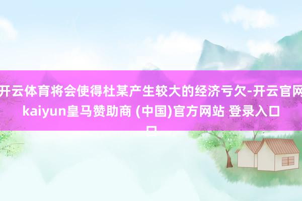 开云体育将会使得杜某产生较大的经济亏欠-开云官网kaiyun皇马赞助商 (中国)官方网站 登录入口