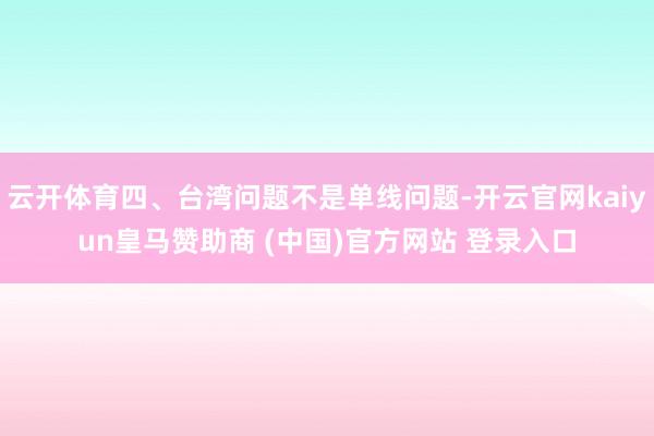 云开体育四、台湾问题不是单线问题-开云官网kaiyun皇马赞助商 (中国)官方网站 登录入口