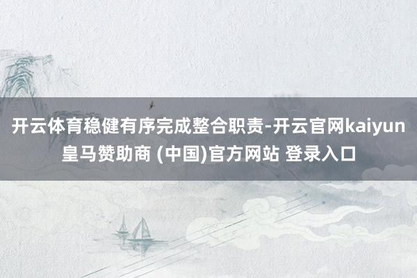 开云体育稳健有序完成整合职责-开云官网kaiyun皇马赞助商 (中国)官方网站 登录入口