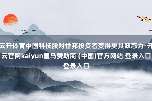 云开体育中国科技股对番邦投资者变得更具眩惑力-开云官网kaiyun皇马赞助商 (中国)官方网站 登录入口