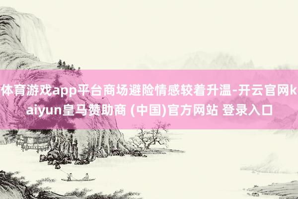 体育游戏app平台商场避险情感较着升温-开云官网kaiyun皇马赞助商 (中国)官方网站 登录入口