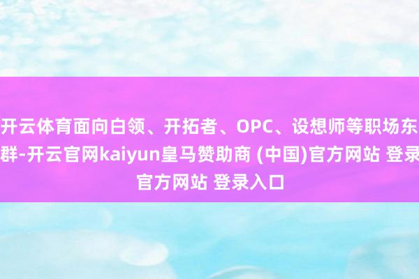 开云体育面向白领、开拓者、OPC、设想师等职场东谈主群-开云官网kaiyun皇马赞助商 (中国)官方网站 登录入口