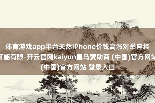 体育游戏app平台天然iPhone价钱高涨对举座经济的影响可能有限-开云官网kaiyun皇马赞助商 (中国)官方网站 登录入口